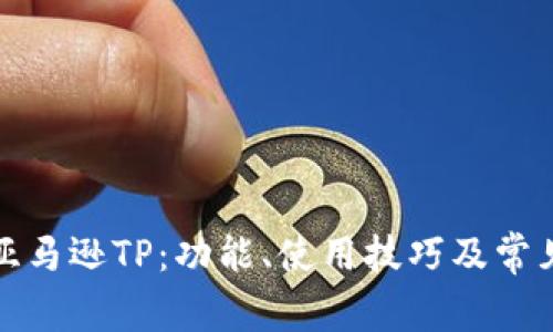 全面解析亚马逊TP：功能、使用技巧及常见问题解答